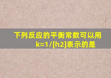 下列反应的平衡常数可以用k=1/[h2]表示的是